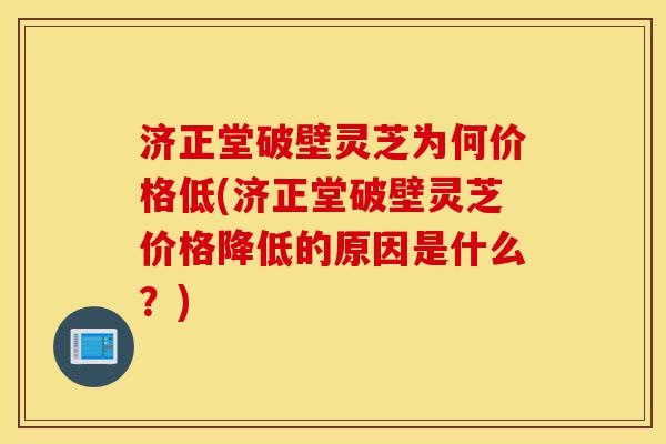 济正堂破壁灵芝为何价格低(济正堂破壁灵芝价格降低的原因是什么?)-第1张图片-灵芝之家 济正堂破壁灵芝为何价格低(济正堂破壁灵芝价格降低的原因是什么?)-第1张图片-灵芝之家
