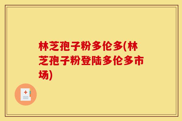林芝孢子粉多伦多(林芝孢子粉登陆多伦多市场)-第1张图片-灵芝之家