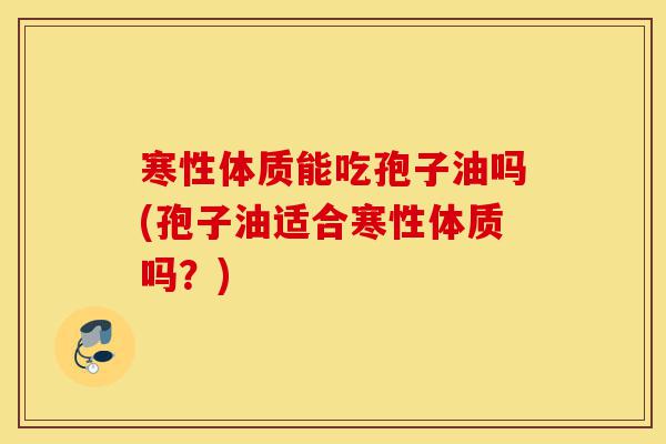 寒性体质能吃孢子油吗(孢子油适合寒性体质吗？)-第1张图片-灵芝之家