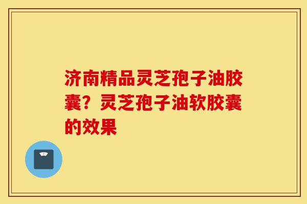 济南精品灵芝孢子油胶囊?灵芝孢子油软胶囊的效果-第1张图片-灵芝之家 济南精品灵芝孢子油胶囊?灵芝孢子油软胶囊的效果-第1张图片-灵芝之家