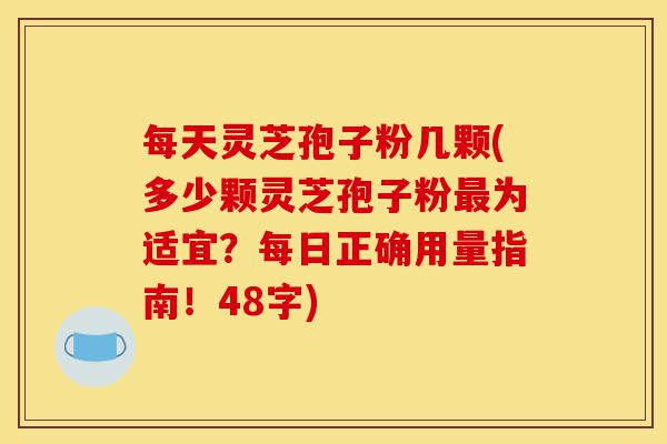 每天灵芝孢子粉几颗(多少颗灵芝孢子粉最为适宜?每日正确用量指南!48字)-第1张图片-灵芝之家 每天灵芝孢子粉几颗(多少颗灵芝孢子粉最为适宜?每日正确用量指南!48字)-第1张图片-灵芝之家