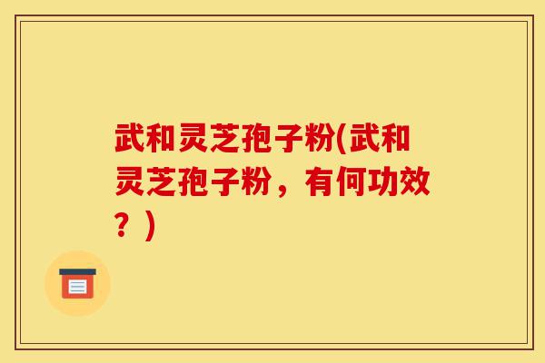 武和灵芝孢子粉(武和灵芝孢子粉,有何功效?)-第1张图片-灵芝之家 武和灵芝孢子粉(武和灵芝孢子粉,有何功效?)-第1张图片-灵芝之家