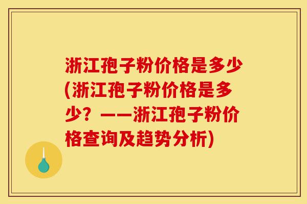 浙江孢子粉价格是多少(浙江孢子粉价格是多少?——浙江孢子粉价格查询及趋势分析)-第1张图片-灵芝之家 浙江孢子粉价格是多少(浙江孢子粉价格是多少?——浙江孢子粉价格查询及趋势分析)-第1张图片-灵芝之家