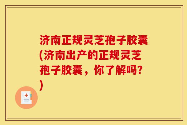 济南正规灵芝孢子胶囊(济南出产的正规灵芝孢子胶囊,你了解吗?)-第1张图片-灵芝之家 济南正规灵芝孢子胶囊(济南出产的正规灵芝孢子胶囊,你了解吗?)-第1张图片-灵芝之家