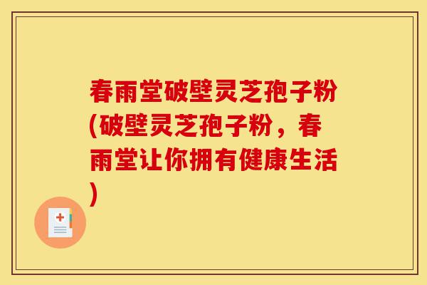 春雨堂破壁灵芝孢子粉(破壁灵芝孢子粉,春雨堂让你拥有健康生活)-第1张图片-灵芝之家 春雨堂破壁灵芝孢子粉(破壁灵芝孢子粉,春雨堂让你拥有健康生活)-第1张图片-灵芝之家