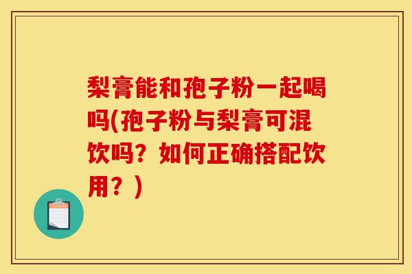梨膏能和孢子粉一起喝吗(孢子粉与梨膏可混饮吗？如何正确搭配饮用？)-第1张图片-灵芝之家
