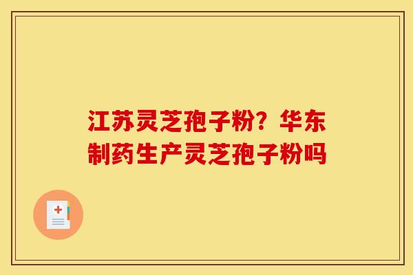 江苏灵芝孢子粉?华东制药生产灵芝孢子粉吗-第1张图片-灵芝之家 江苏灵芝孢子粉?华东制药生产灵芝孢子粉吗-第1张图片-灵芝之家