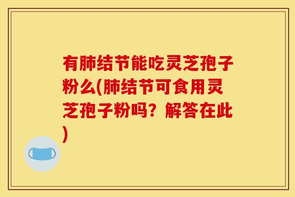 有肺结节能吃灵芝孢子粉么(肺结节可食用灵芝孢子粉吗?解答在此)-第1张图片-灵芝之家 有肺结节能吃灵芝孢子粉么(肺结节可食用灵芝孢子粉吗?解答在此)-第1张图片-灵芝之家