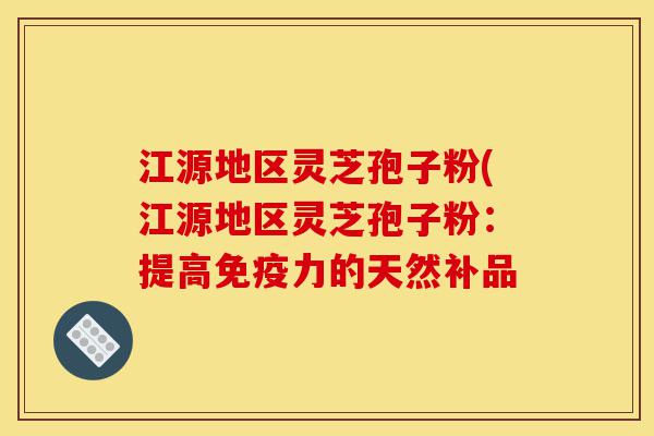 江源地区灵芝孢子粉(江源地区灵芝孢子粉:提高免疫力的天然补品-第1张图片-灵芝之家 江源地区灵芝孢子粉(江源地区灵芝孢子粉:提高免疫力的天然补品-第1张图片-灵芝之家