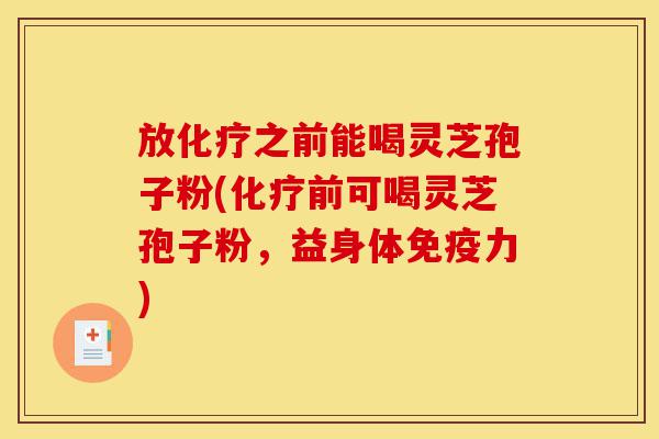 放化疗之前能喝灵芝孢子粉(化疗前可喝灵芝孢子粉,益身体免疫力)-第1张图片-灵芝之家 放化疗之前能喝灵芝孢子粉(化疗前可喝灵芝孢子粉,益身体免疫力)-第1张图片-灵芝之家