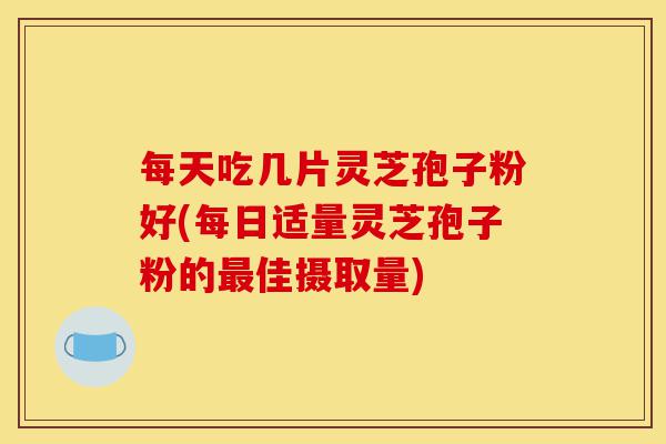 每天吃几片灵芝孢子粉好(每日适量灵芝孢子粉的最佳摄取量)-第1张图片-灵芝之家 每天吃几片灵芝孢子粉好(每日适量灵芝孢子粉的最佳摄取量)-第1张图片-灵芝之家
