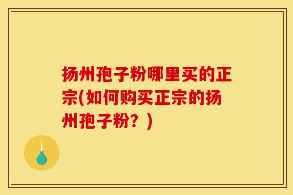 扬州孢子粉哪里买的正宗(如何购买正宗的扬州孢子粉?)-第1张图片-灵芝之家 扬州孢子粉哪里买的正宗(如何购买正宗的扬州孢子粉?)-第1张图片-灵芝之家
