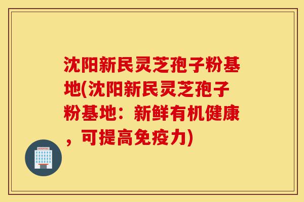 沈阳新民灵芝孢子粉基地(沈阳新民灵芝孢子粉基地:新鲜有机健康,可提高免疫力)-第1张图片-灵芝之家 沈阳新民灵芝孢子粉基地(沈阳新民灵芝孢子粉基地:新鲜有机健康,可提高免疫力)-第1张图片-灵芝之家