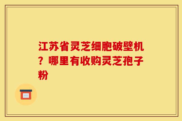 江苏省灵芝细胞破壁机?哪里有收购灵芝孢子粉-第1张图片-灵芝之家 江苏省灵芝细胞破壁机?哪里有收购灵芝孢子粉-第1张图片-灵芝之家