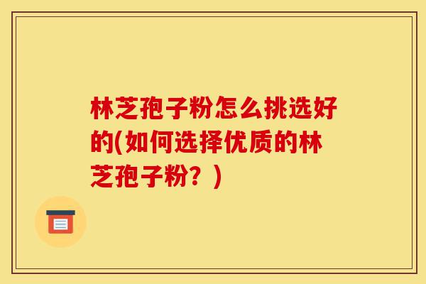 林芝孢子粉怎么挑选好的(如何选择优质的林芝孢子粉?)-第1张图片-灵芝之家 林芝孢子粉怎么挑选好的(如何选择优质的林芝孢子粉?)-第1张图片-灵芝之家