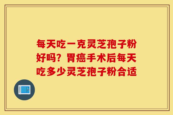 每天吃一克灵芝孢子粉好吗?胃癌手术后每天吃多少灵芝孢子粉合适-第1张图片-灵芝之家 每天吃一克灵芝孢子粉好吗?胃癌手术后每天吃多少灵芝孢子粉合适-第1张图片-灵芝之家