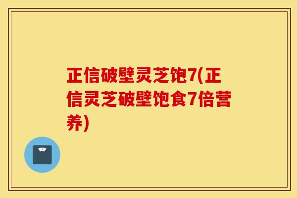 正信破壁灵芝饱7(正信灵芝破壁饱食7倍营养)-第1张图片-灵芝之家 正信破壁灵芝饱7(正信灵芝破壁饱食7倍营养)-第1张图片-灵芝之家
