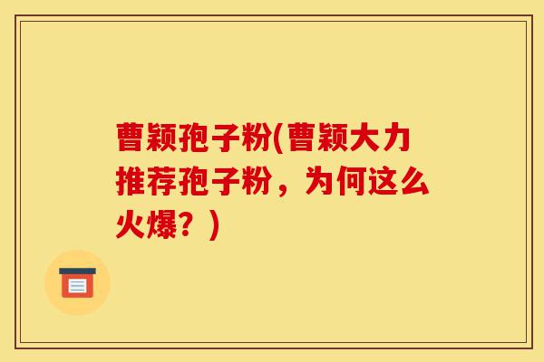 曹颖孢子粉(曹颖大力推荐孢子粉,为何这么火爆?)-第1张图片-灵芝之家 曹颖孢子粉(曹颖大力推荐孢子粉,为何这么火爆?)-第1张图片-灵芝之家