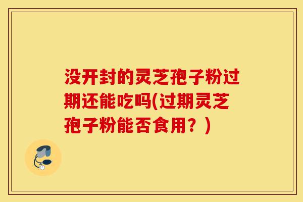 没开封的灵芝孢子粉过期还能吃吗(过期灵芝孢子粉能否食用?)-第1张图片-灵芝之家 没开封的灵芝孢子粉过期还能吃吗(过期灵芝孢子粉能否食用?)-第1张图片-灵芝之家