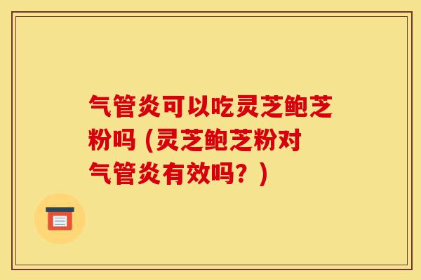 气管炎可以吃灵芝鲍芝粉吗 (灵芝鲍芝粉对气管炎有效吗？)-第1张图片-灵芝之家