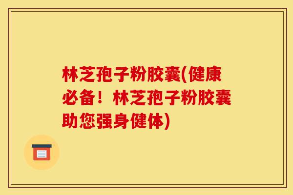 林芝孢子粉胶囊(健康必备！林芝孢子粉胶囊助您强身健体)-第1张图片-灵芝之家
