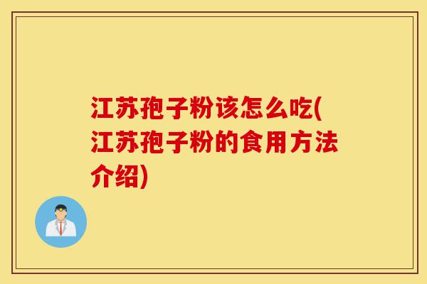 江苏孢子粉该怎么吃(江苏孢子粉的食用方法介绍)-第1张图片-灵芝之家 江苏孢子粉该怎么吃(江苏孢子粉的食用方法介绍)-第1张图片-灵芝之家