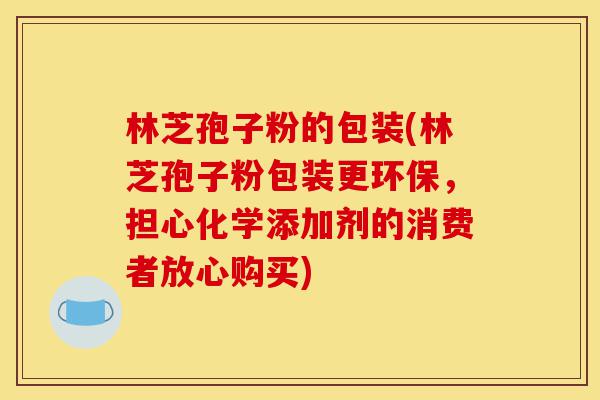 林芝孢子粉的包装(林芝孢子粉包装更环保,担心化学添加剂的消费者放心购买)-第1张图片-灵芝之家 林芝孢子粉的包装(林芝孢子粉包装更环保,担心化学添加剂的消费者放心购买)-第1张图片-灵芝之家