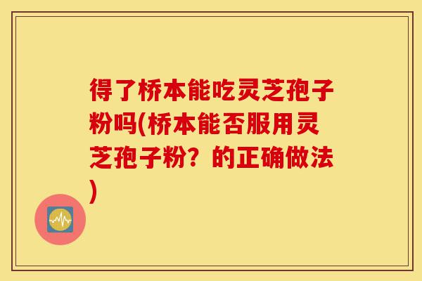 得了桥本能吃灵芝孢子粉吗(桥本能否服用灵芝孢子粉?的正确做法)-第1张图片-灵芝之家 得了桥本能吃灵芝孢子粉吗(桥本能否服用灵芝孢子粉?的正确做法)-第1张图片-灵芝之家