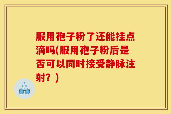 服用孢子粉了还能挂点滴吗(服用孢子粉后是否可以同时接受静脉注射？)-第1张图片-灵芝之家