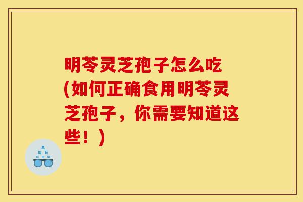 明苓灵芝孢子怎么吃 (如何正确食用明苓灵芝孢子，你需要知道这些！)-第1张图片-灵芝之家