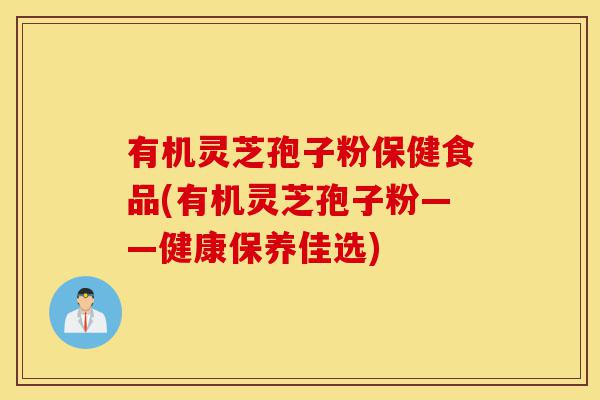 有机灵芝孢子粉保健食品(有机灵芝孢子粉——健康保养佳选)-第1张图片-灵芝之家