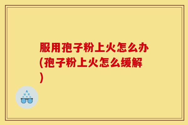 服用孢子粉上火怎么办(孢子粉上火怎么缓解)-第1张图片-灵芝之家 服用孢子粉上火怎么办(孢子粉上火怎么缓解)-第1张图片-灵芝之家