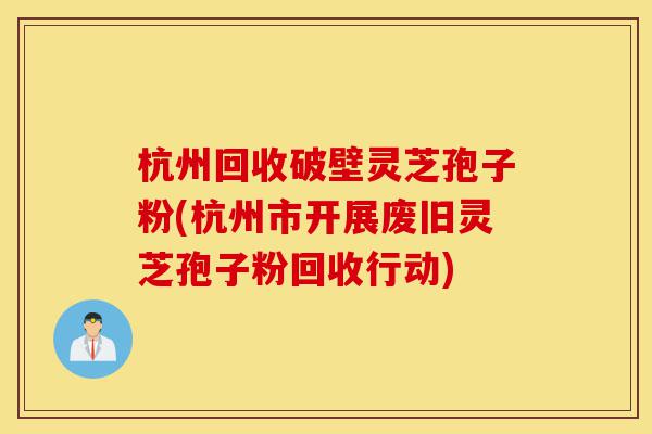 杭州回收破壁灵芝孢子粉(杭州市开展废旧灵芝孢子粉回收行动)-第1张图片-灵芝之家 杭州回收破壁灵芝孢子粉(杭州市开展废旧灵芝孢子粉回收行动)-第1张图片-灵芝之家
