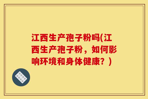 江西生产孢子粉吗(江西生产孢子粉,如何影响环境和身体健康?)-第1张图片-灵芝之家 江西生产孢子粉吗(江西生产孢子粉,如何影响环境和身体健康?)-第1张图片-灵芝之家