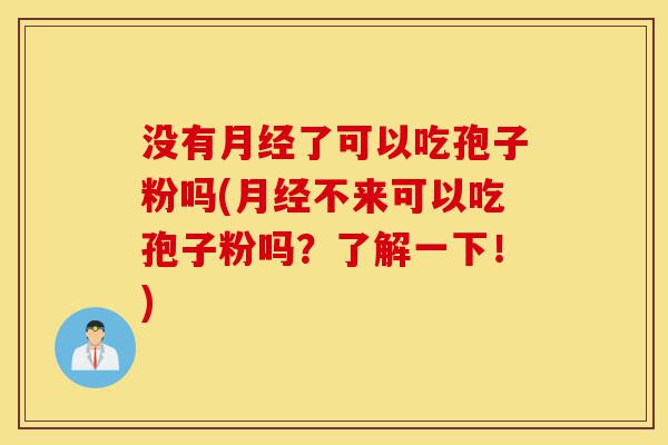 没有月经了可以吃孢子粉吗(月经不来可以吃孢子粉吗?了解一下!)-第1张图片-灵芝之家 没有月经了可以吃孢子粉吗(月经不来可以吃孢子粉吗?了解一下!)-第1张图片-灵芝之家