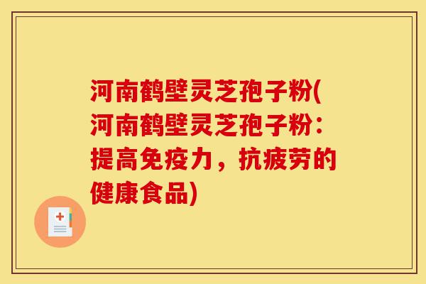 河南鹤壁灵芝孢子粉(河南鹤壁灵芝孢子粉:提高免疫力,抗疲劳的健康食品)-第1张图片-灵芝之家 河南鹤壁灵芝孢子粉(河南鹤壁灵芝孢子粉:提高免疫力,抗疲劳的健康食品)-第1张图片-灵芝之家