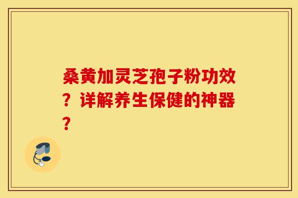 桑黄加灵芝孢子粉功效？详解养生保健的神器？-第1张图片-灵芝之家