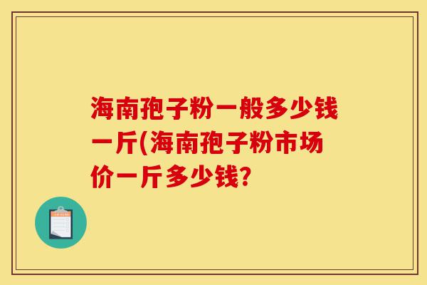 海南孢子粉一般多少钱一斤(海南孢子粉市场价一斤多少钱?-第1张图片-灵芝之家 海南孢子粉一般多少钱一斤(海南孢子粉市场价一斤多少钱?-第1张图片-灵芝之家