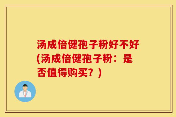 汤成倍健孢子粉好不好(汤成倍健孢子粉：是否值得购买？)-第1张图片-灵芝之家