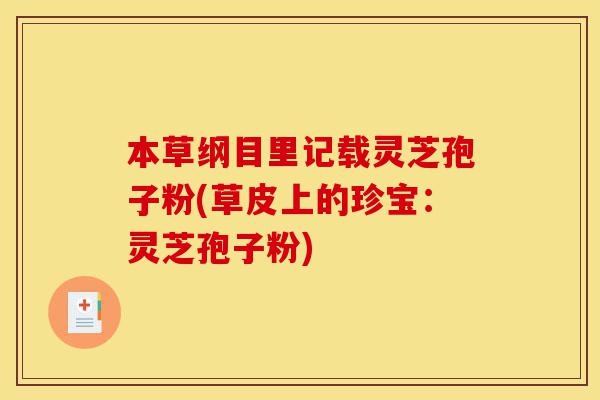 本草纲目里记载灵芝孢子粉(草皮上的珍宝:灵芝孢子粉)-第1张图片-灵芝之家 本草纲目里记载灵芝孢子粉(草皮上的珍宝:灵芝孢子粉)-第1张图片-灵芝之家