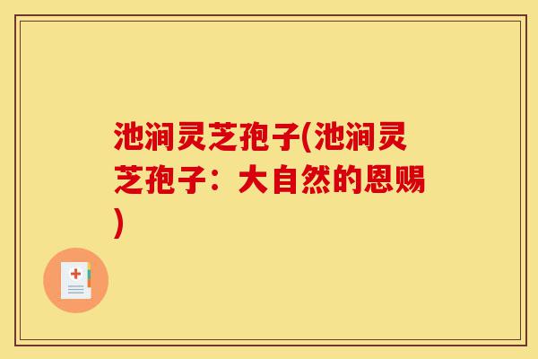 池涧灵芝孢子(池涧灵芝孢子:大自然的恩赐)-第1张图片-灵芝之家 池涧灵芝孢子(池涧灵芝孢子:大自然的恩赐)-第1张图片-灵芝之家