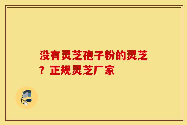 没有灵芝孢子粉的灵芝?正规灵芝厂家-第1张图片-灵芝之家 没有灵芝孢子粉的灵芝?正规灵芝厂家-第1张图片-灵芝之家