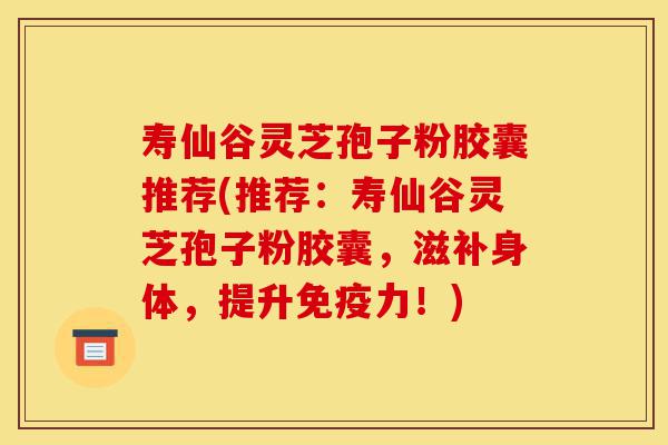 寿仙谷灵芝孢子粉胶囊推荐(推荐:寿仙谷灵芝孢子粉胶囊,滋补身体,提升免疫力!)-第1张图片-灵芝之家 寿仙谷灵芝孢子粉胶囊推荐(推荐:寿仙谷灵芝孢子粉胶囊,滋补身体,提升免疫力!)-第1张图片-灵芝之家