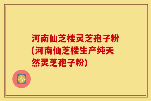 河南仙芝楼灵芝孢子粉(河南仙芝楼生产纯天然灵芝孢子粉)-第1张图片-灵芝之家