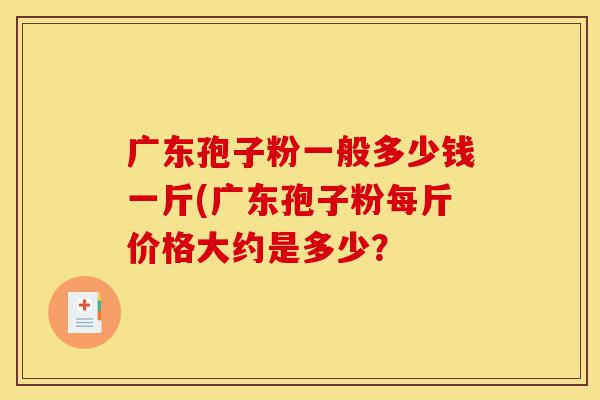 广东孢子粉一般多少钱一斤(广东孢子粉每斤价格大约是多少?-第1张图片-灵芝之家 广东孢子粉一般多少钱一斤(广东孢子粉每斤价格大约是多少?-第1张图片-灵芝之家