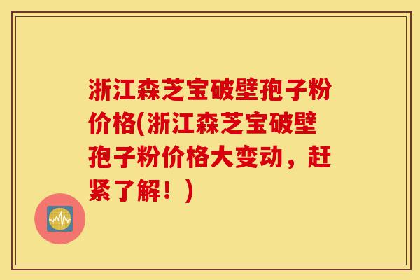 浙江森芝宝破壁孢子粉价格(浙江森芝宝破壁孢子粉价格大变动,赶紧了解!)-第1张图片-灵芝之家 浙江森芝宝破壁孢子粉价格(浙江森芝宝破壁孢子粉价格大变动,赶紧了解!)-第1张图片-灵芝之家