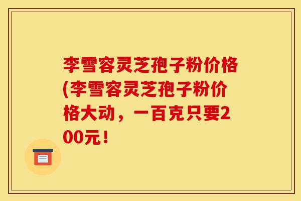 李雪容灵芝孢子粉价格(李雪容灵芝孢子粉价格大动,一百克只要200元!-第1张图片-灵芝之家 李雪容灵芝孢子粉价格(李雪容灵芝孢子粉价格大动,一百克只要200元!-第1张图片-灵芝之家
