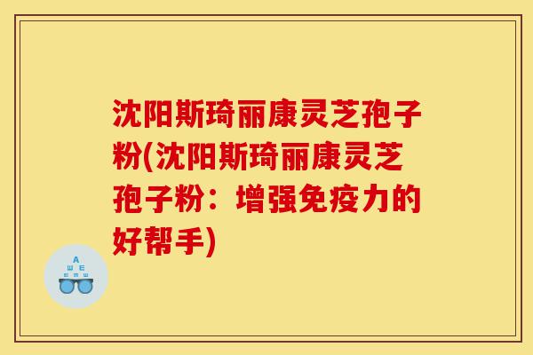 沈阳斯琦丽康灵芝孢子粉(沈阳斯琦丽康灵芝孢子粉:增强免疫力的好帮手)-第1张图片-灵芝之家 沈阳斯琦丽康灵芝孢子粉(沈阳斯琦丽康灵芝孢子粉:增强免疫力的好帮手)-第1张图片-灵芝之家