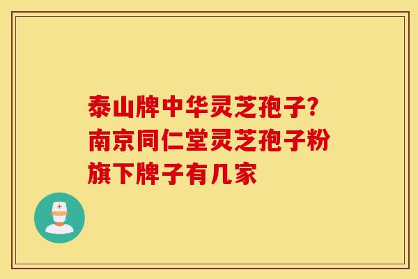 泰山牌中华灵芝孢子?南京同仁堂灵芝孢子粉旗下牌子有几家-第1张图片-灵芝之家 泰山牌中华灵芝孢子?南京同仁堂灵芝孢子粉旗下牌子有几家-第1张图片-灵芝之家