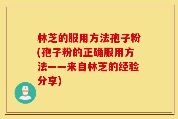 林芝的服用方法孢子粉(孢子粉的正确服用方法——来自林芝的经验分享)-第1张图片-灵芝之家